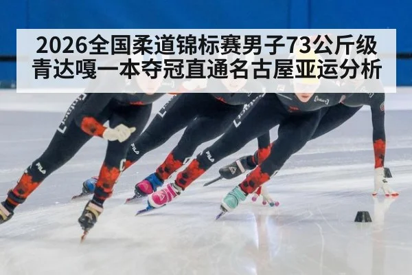 2026全国柔道锦标赛男子73公斤级青达嘎一本夺冠直通名古屋亚运分析