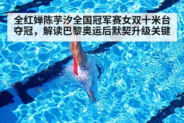 全红婵陈芋汐全国冠军赛女双十米台夺冠，解读巴黎奥运后默契升级关键