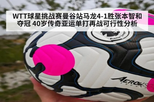 WTT球星挑战赛曼谷站马龙4-1胜张本智和夺冠 40岁传奇亚运单打再战可行性分析
