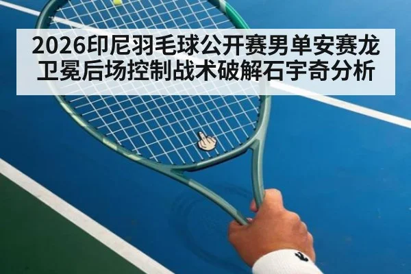2026印尼羽毛球公开赛男单安赛龙卫冕后场控制战术破解石宇奇分析