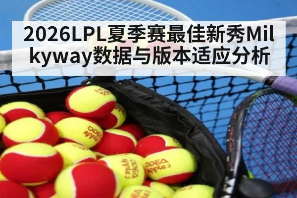 2026LPL夏季赛最佳新秀Milkyway数据与版本适应分析