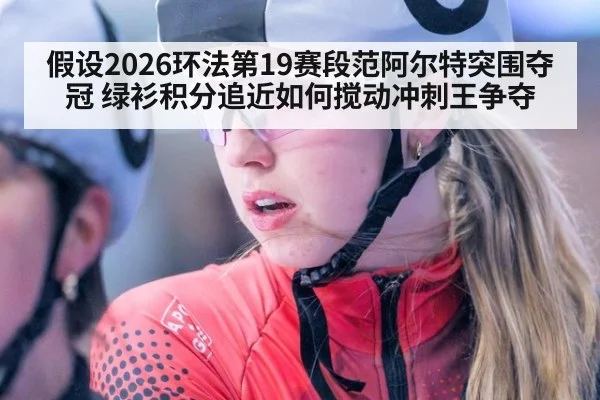 假设2026环法第19赛段范阿尔特突围夺冠 绿衫积分追近如何搅动冲刺王争夺