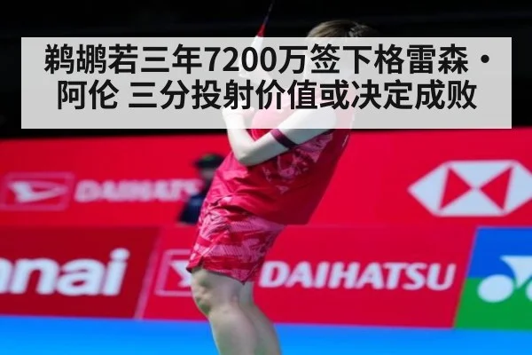 鹈鹕若三年7200万签下格雷森·阿伦 三分投射价值或决定成败