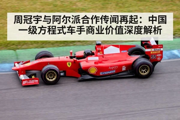 周冠宇与阿尔派合作传闻再起:中国一级方程式车手商业价值深度解析
